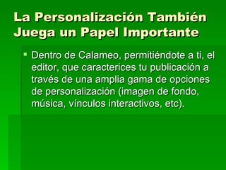 La Personalización También Juega un Papel Importante   Dentro de Calameo, permitiéndote a ti, el editor, que caracterices tu publicación a través de una amplia gama de opciones de personalización (imagen de fondo, música, vínculos interactivos, etc).  