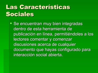 Las Características Sociales   Se encuentran muy bien integradas dentro de esta herramienta de publicación en línea, permitiéndoles a los lectores comentar y comenzar discusiones acerca de cualquier documento que hayas configurado para interacción social abierta. 