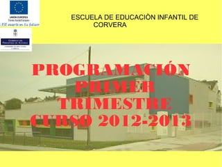 ESCUELA DE EDUCACIÒN INFANTIL DE
        CORVERA




PROGRAMACIÓN
    PRIMER
  TRIMESTRE
CURSO 2012-2013
 