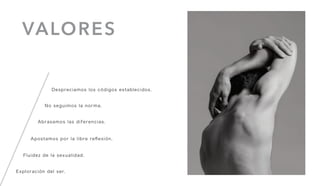 VALORES
Despreciamos los códigos establecidos.
Fluidez de la sexualidad.
Apostamos por la libre reﬂexión.
No seguimos la norma.
Abrasamos las diferencias.
Exploración del ser.
 