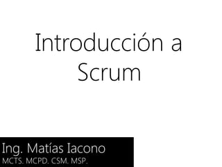 Introducción a
Scrum
Ing. Matías Iacono
MCTS. MCPD. CSM. MSP.

 