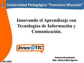 Universidad Pedagógica “Francisco Morazán”
Asesora de proyecto.
MSc. Gloria Indira Aguirre
Año 2015
 