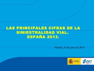 .
LAS PRINCIPALES CIFRAS DE LA
SINIESTRALIDAD VIAL.
ESPAÑA 2013.
Madrid, 26 de junio de 2014
 