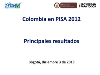 Colombia en PISA 2012Principales resultados 
Bogotá, diciembre 3 de 2013  