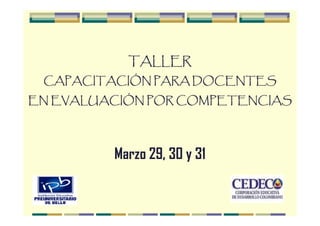 TALLER
 CAPACITACIÓN PARA DOCENTES
EN EVALUACIÓN POR COMPETENCIAS




         Marzo 29, 30 y 31
 