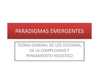 PARADIGMAS EMERGENTES
TEORIA GENERAL DE LOS SISTEMAS,
DE LA COMPLEJIDAD Y
PENSAMIENTO HOLISTICO

 