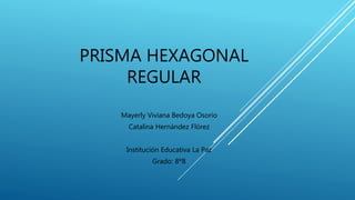 PRISMA HEXAGONAL
REGULAR
Mayerly Viviana Bedoya Osorio
Catalina Hernández Flórez
Institución Educativa La Paz
Grado: 8ºB
 