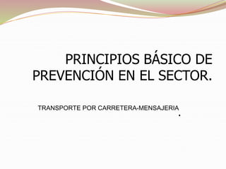 PRINCIPIOS BÁSICO DE
PREVENCIÓN EN EL SECTOR.
.
TRANSPORTE POR CARRETERA-MENSAJERIA
 
