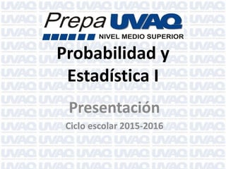 Probabilidad y
Estadística I
Presentación
Ciclo escolar 2015-2016
 