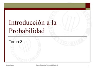 Ignacio Cascos Depto. Estadística, Universidad Carlos III 1
Introducción a la
Probabilidad
Tema 3
 