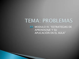 TEMA: PROBLEMAS MODULO IV. “ESTRATEGIAS DE APRENDIZAJE Y SU APLICACIÓN EN EL AULA” 