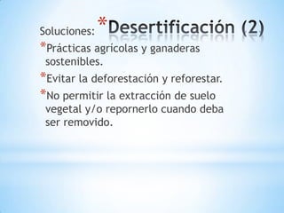Soluciones:   *
*Prácticas agrícolas y ganaderas
 sostenibles.
*Evitar la deforestación y reforestar.
*No permitir la extracción de suelo
 vegetal y/o repornerlo cuando deba
 ser removido.
 