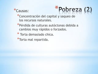 *Causas:                    *
 *Concentración del capital y saqueo de
  los recursos naturales.
 *Pérdida de culturas autóctonas debida a
  cambios muy rápidos o forzados.
 * Torta demasiado chica.
 *Torta mal repartida.
 