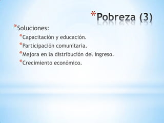 *
*Soluciones:
 *Capacitación y educación.
 *Participación comunitaria.
 *Mejora en la distribución del ingreso.
 *Crecimiento económico.
 