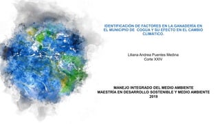 IDENTIFICACIÓN DE FACTORES EN LA GANADERÍA EN
EL MUNICIPIO DE COGUA Y SU EFECTO EN EL CAMBIO
CLIMÁTICO.
Liliana Andrea Puentes Medina
Corte XXIV
MANEJO INTEGRADO DEL MEDIO AMBIENTE
MAESTRÍA EN DESARROLLO SOSTENIBLE Y MEDIO AMBIENTE
2019
 