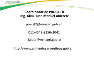 Coordinador de PROCAL II
    Ing. Alim. Juan Manuel Alderete

       procal2@minagri.gob.ar

         011-4349-2356/2041

         jalder@minagri.gob.ar

http://www.alimentosargentinos.gob.ar
 