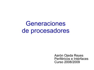 Generaciones
de procesadores
Aarón Ojeda Reyes
Periféricos e Interfaces
Curso 2008/2009
 