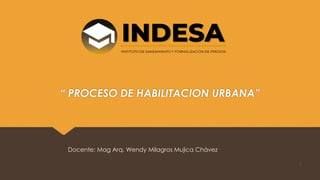 “ PROCESO DE HABILITACION URBANA”
1
Docente: Mag Arq. Wendy Milagros Mujica Chávez
 