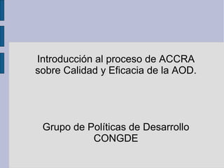 Introducción al proceso de ACCRA
sobre Calidad y Eficacia de la AOD.




 Grupo de Políticas de Desarrollo
           CONGDE
 