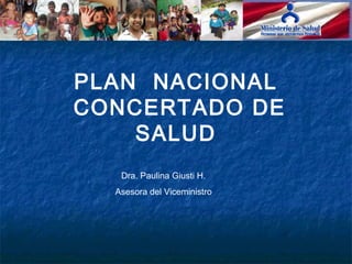 PLAN NACIONAL
CONCERTADO DE
    SALUD
   Dra. Paulina Giusti H.
  Asesora del Viceministro
 