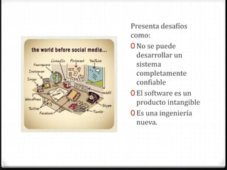 Presenta desafíos
como:
0 No se puede
desarrollar un
sistema
completamente
confiable
0 El software es un
producto intangible
0 Es una ingeniería
nueva.
 