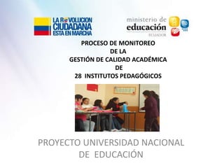 PROCESO DE MONITOREO
                  DE LA
      GESTIÓN DE CALIDAD ACADÉMICA
                    DE
       28 INSTITUTOS PEDAGÓGICOS




PROYECTO UNIVERSIDAD NACIONAL
        DE EDUCACIÓN
 