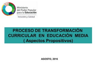 PROCESO DE TRANSFORMACIÓN
CURRICULAR EN EDUCACIÓN MEDIA
( Aspectos Propositivos)
AGOSTO, 2016
 