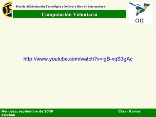 Computación Voluntaria Plan de Alfabetización Tecnológica y Software libre de Extremadura Mendoza, septiembre de 2009  César Ramos Esteban http:// www.youtube.com / watch?v = igB - vqS3gAc 