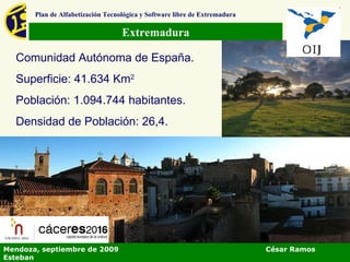 Extremadura Plan de Alfabetización Tecnológica y Software libre de Extremadura Comunidad Autónoma de España. Superficie: 41.634 Km 2 Población: 1.094.744 habitantes. Densidad de Población: 26,4.  Mendoza, septiembre de 2009  César Ramos Esteban 