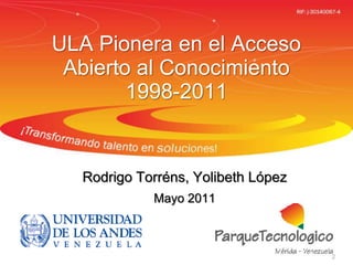 ULA Pionera en el Acceso
Abierto al Conocimiento
1998-2011
Rodrigo Torréns, Yolibeth López
Mayo 2011
2
 