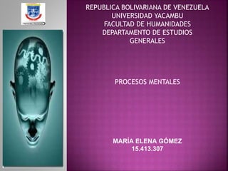 REPUBLICA BOLIVARIANA DE VENEZUELA
UNIVERSIDAD YACAMBU
FACULTAD DE HUMANIDADES
DEPARTAMENTO DE ESTUDIOS
GENERALES
PROCESOS MENTALES
MARÍA ELENA GÓMEZ
15.413.307
 