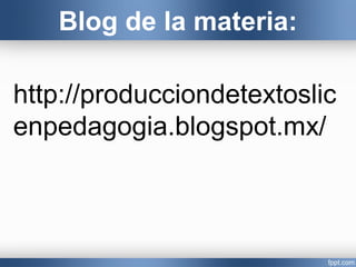 http://producciondetextoslic
enpedagogia.blogspot.mx/
Blog de la materia:
 