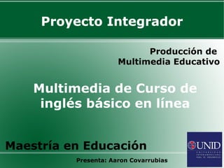 Proyecto Integrador Producción de  Multimedia Educativo Proyecto Integrador Multimedia de  Curso de inglés básico en línea Maestría en Educación Presenta: Aaron Covarrubias 