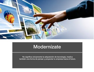Modernízate
No significa únicamente la adquisición de tecnología, implica
también una forma de pensar y proyectar tu empresa hacia el futuro.
 