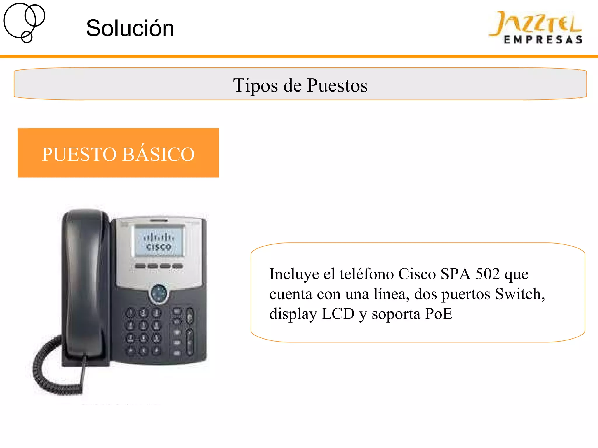 Solución Tipos de Puestos PUESTO BÁSICO Incluye el teléfono Cisco SPA 502 que cuenta con una línea, dos puertos Switch, display LCD y soporta PoE 