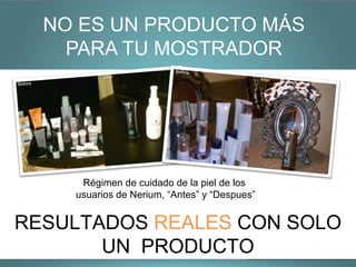 NO ES UN PRODUCTO MÁS
    PARA TU MOSTRADOR




     Régimen de cuidado de la piel de los
    usuarios de Nerium, “Antes” y “Despues”


RESULTADOS REALES CON SOLO
       UN PRODUCTO
 