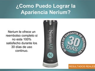 ¿Como Puedo Lograr la
       Apariencia Nerium?


  Nerium le ofrece un
reembolso completo si
    no esta 100%
satisfecho durante los
    30 días de uso
       continuo.



                         RESULTADOS REALES
 