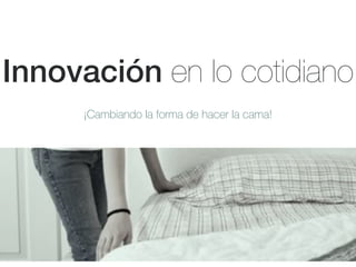 Innovación en lo cotidiano
¡Cambiando la forma de hacer la cama!
 
