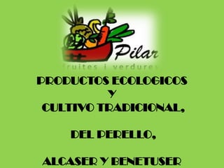 PRODUCTOS ECOLOGICOS
          Y
 CULTIVO TRADICIONAL,

    DEL PERELLO,

ALCASER Y BENETUSER
 