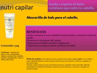nutri capilar
Ayuda a reparar el daño
cotidiano que sufre tu cabello.
BENEFICIOS
•Ayuda a restaurar el cuero cabelludo fortaleciéndolo y evitando la caída del
cabello.
•Promueve el crecimiento del cabello.
•Proporciona al cabello suavidad e hidratación.
• Proporciona un aspecto sedoso y brillante al cabello.Contenido: 130g
Modo de empleo: Para utilizarlo como acondicionador aplicar nutri capilar en el cabello y
cuero cabelludo dando un suave masaje y permitir que actúe durante 5 minutos, enjuagar con
abundante agua.
También puede utilizarse como tratamiento intensivo, usándolo como mascarilla, aplicarlo
semanalmente, después del shampoo, dejarlo que actúe durante 30 minutos y enjuagar con
abundante agua.
Contiene: Aceites de
oliva, coco y almendras
dulces, extracto de centella
asiática, bergamota, miel, li
món y aloe vera.
Mascarilla de lodo para el cabello.
 