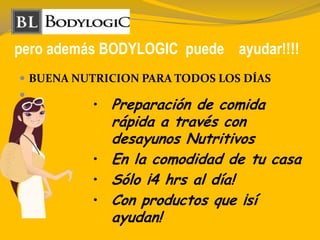 pero además BODYLOGIC puede ayudar!!!!
 BUENA NUTRICION PARA TODOS LOS DÍAS

• Preparación de comida
rápida a través con
desayunos Nutritivos
• En la comodidad de tu casa
• Sólo ¡4 hrs al día!
• Con productos que ¡sí
ayudan!
 