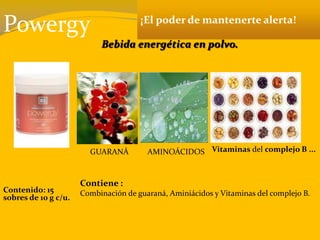 Powergy ¡El poder de mantenerte alerta!
Bebida energética en polvo.
Contenido: 15
sobres de 10 g c/u.
Contiene :
Combinación de guaraná, Aminiácidos y Vitaminas del complejo B.
GUARANÁ AMINOÁCIDOS Vitaminas del complejo B ...
 