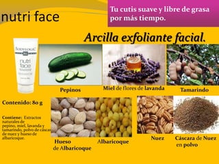 nutri face
Tu cutis suave y libre de grasa
por más tiempo.
Contenido: 80 g
Contiene: Extractos
naturales de
pepino, miel, lavanda y
tamarindo, polvo de cáscara
de nuez y hueso de
albaricoque.
Arcilla exfoliante facial.
Miel de flores de lavandaPepinos Tamarindo
Cáscara de Nuez
en polvo
Hueso
de Albaricoque
Nuez
Albaricoque
 