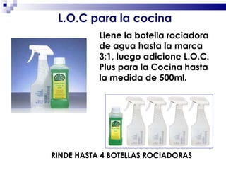 Llene la botella rociadora de agua hasta la marca 3:1, luego adicione L.O.C. Plus para la Cocina hasta la medida de 500ml. RINDE HASTA 4 BOTELLAS ROCIADORAS L.O.C para la cocina 