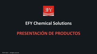 © EFY 2017 - All Rights reserved
EFY Chemical Solutions
PRESENTACIÓN DE PRODUCTOS
 