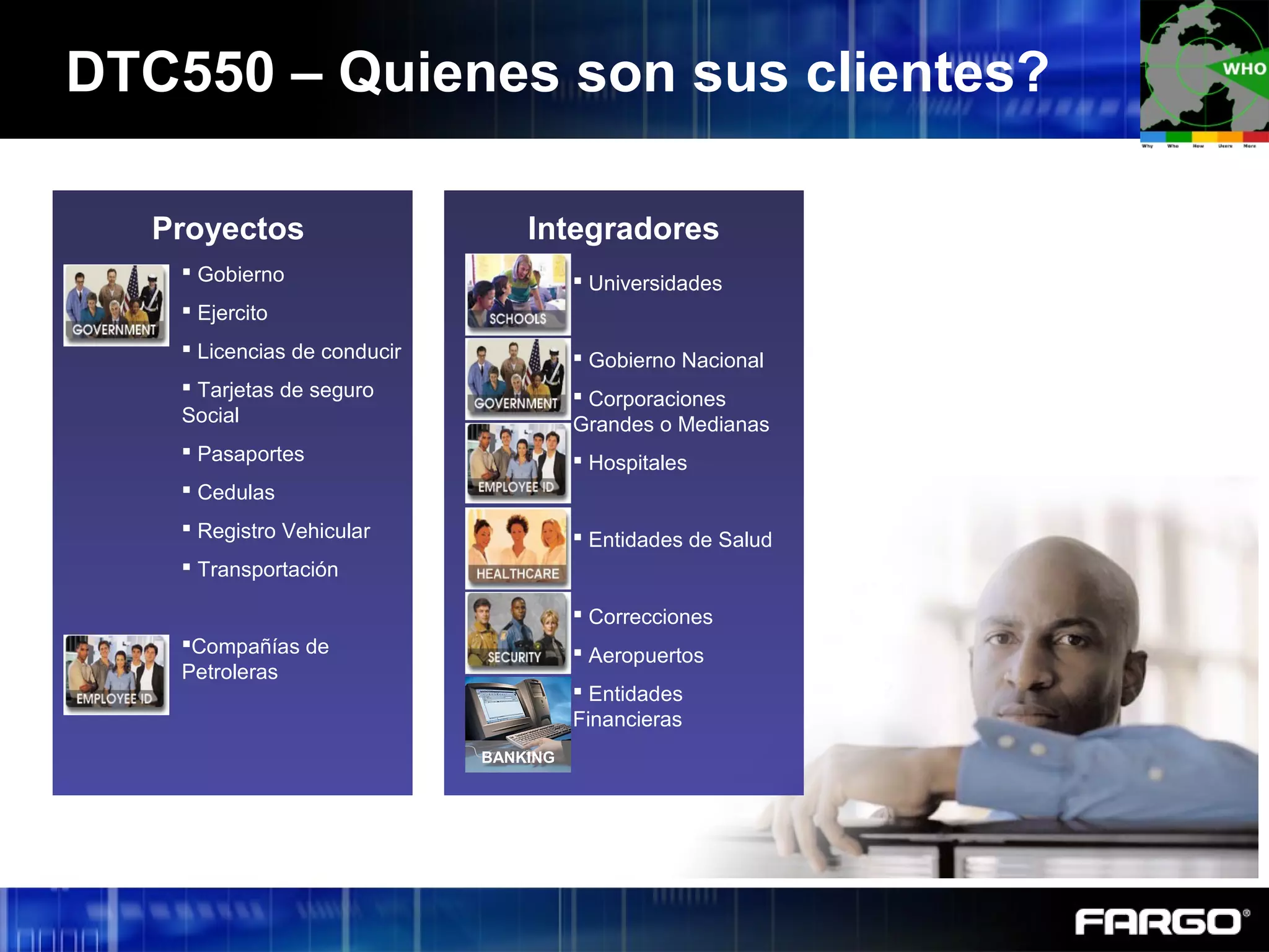 DTC550 – Quienes son sus clientes?
Proyectos Integradores
BANKING
 Universidades
 Gobierno Nacional
 Corporaciones
Grandes o Medianas
 Hospitales
 Entidades de Salud
 Correcciones
 Aeropuertos
 Entidades
Financieras
 Gobierno
 Ejercito
 Licencias de conducir
 Tarjetas de seguro
Social
 Pasaportes
 Cedulas
 Registro Vehicular
 Transportación
Compañías de
Petroleras
 