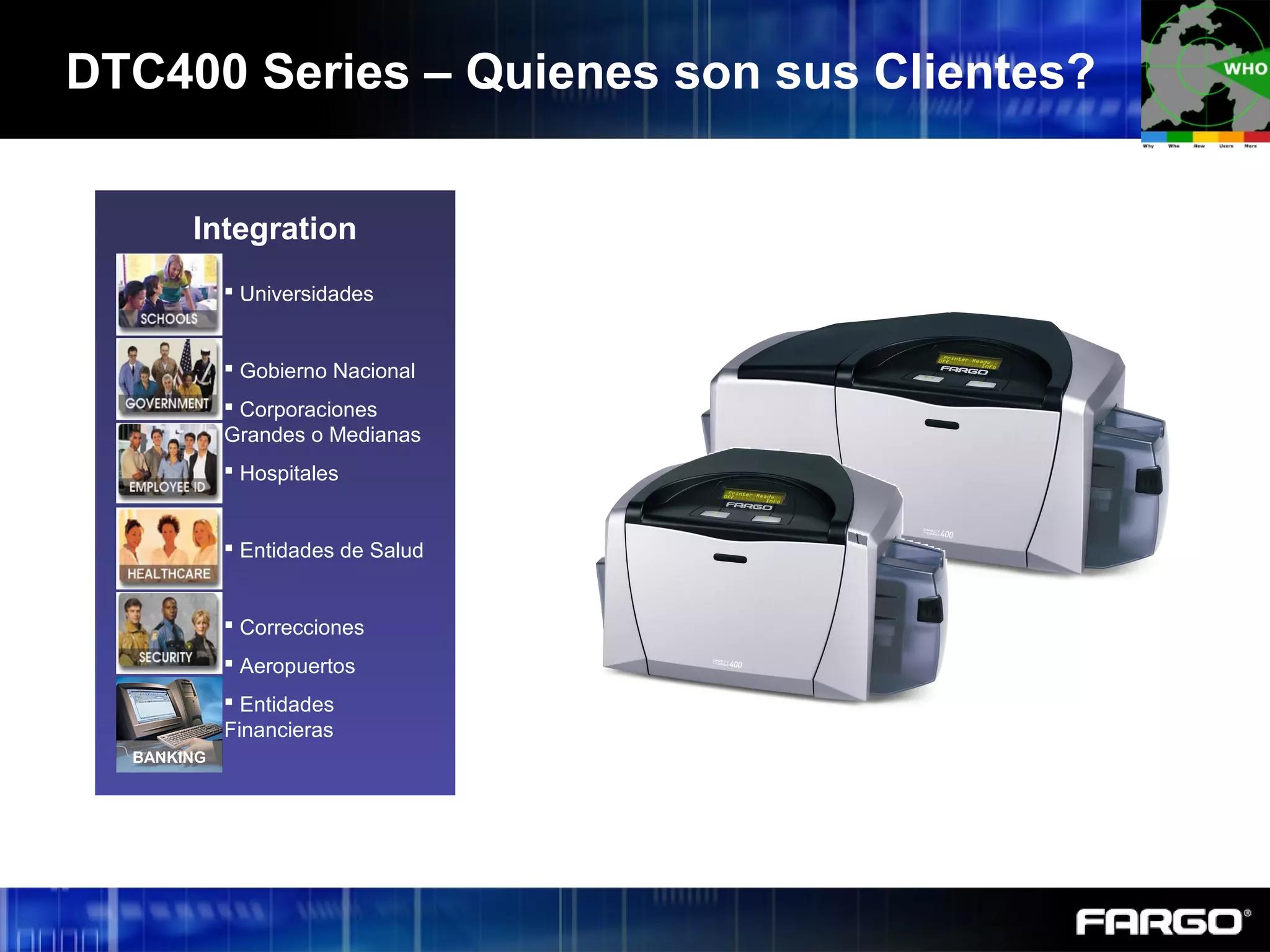 DTC400 Series – Quienes son sus Clientes?
Integration
BANKING
 Universidades
 Gobierno Nacional
 Corporaciones
Grandes o Medianas
 Hospitales
 Entidades de Salud
 Correcciones
 Aeropuertos
 Entidades
Financieras
 