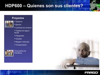 HDP600 – Quienes son sus clientes?
Proyectos
 Gobierno
 Ejercito
 Licencias de conducir
 Tarjetas de seguro
Social
 Pasaportes
 Cedulas
 Registro Vehicular
 Transportación
Compañías de
Petroleras
 