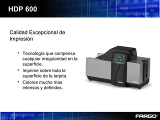 HDP 600
Calidad Excepcional de
Impresión
 Tecnología que compensa
cualquier irregularidad en la
superficie.
 Imprime sobre toda la
superficie de la tarjeta.
 Colores mucho mas
intensos y definidos.
 