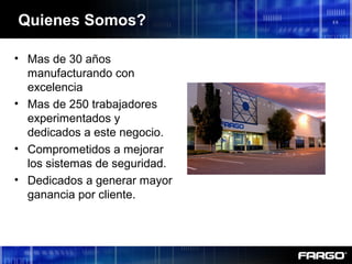 Quienes Somos?
• Mas de 30 años
manufacturando con
excelencia
• Mas de 250 trabajadores
experimentados y
dedicados a este negocio.
• Comprometidos a mejorar
los sistemas de seguridad.
• Dedicados a generar mayor
ganancia por cliente.
 